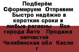 Подберём. Сформируем. Отправим. Быстро надёжно в короткие сроки в любые регионы. - Все города Авто » Продажа запчастей   . Челябинская обл.,Касли г.